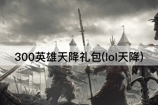 300英雄天降礼包(lol天降)