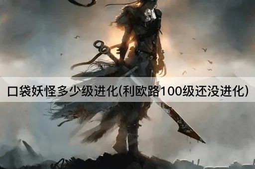 口袋妖怪多少级进化(利欧路100级还没进化)