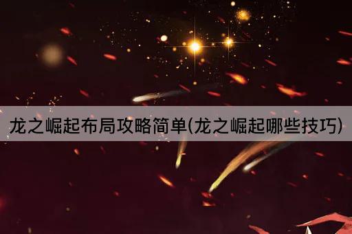 龙之崛起布局攻略简单(龙之崛起哪些技巧)