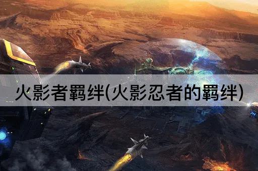 火影者羁绊(火影忍者的羁绊)