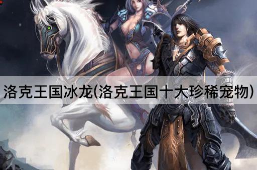 洛克王国冰龙(洛克王国十大珍稀宠物)