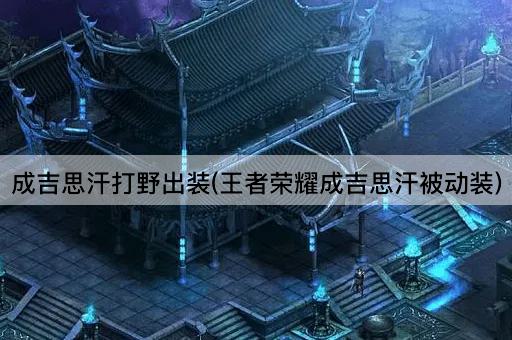 成吉思汗打野出装(王者荣耀成吉思汗被动装)