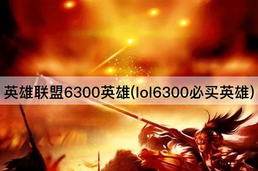 英雄联盟6300英雄(lol6300必买英雄)