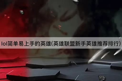 lol简单易上手的英雄(英雄联盟新手英雄推荐排行)