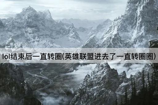 lol结束后一直转圈(英雄联盟进去了一直转圈圈)