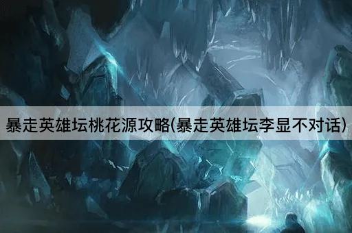 暴走英雄坛桃花源攻略(暴走英雄坛李显不对话)