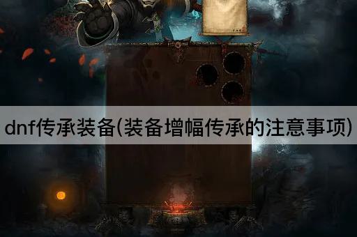 dnf传承装备(装备增幅传承的注意事项)