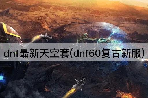 dnf最新天空套(dnf60复古新服)