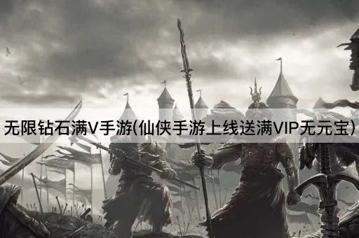 无限钻石满V手游(仙侠手游上线送满VIP无元宝)