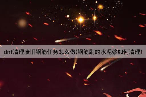 dnf清理废旧钢筋任务怎么做(钢筋刷的水泥浆如何清理)
