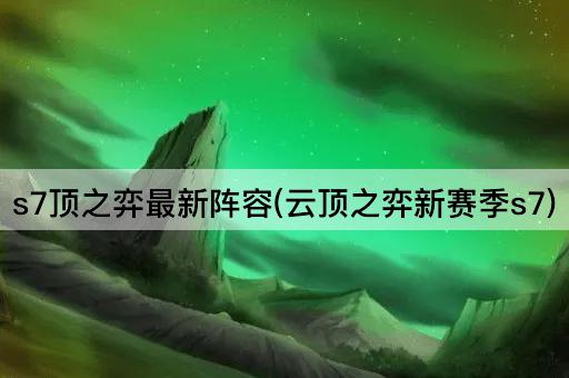 s7顶之弈最新阵容(云顶之弈新赛季s7)