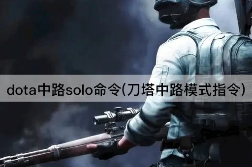 dota中路solo命令(刀塔中路模式指令)