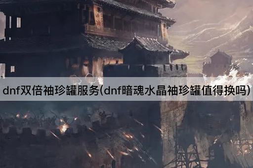 dnf双倍袖珍罐服务(dnf暗魂水晶袖珍罐值得换吗)
