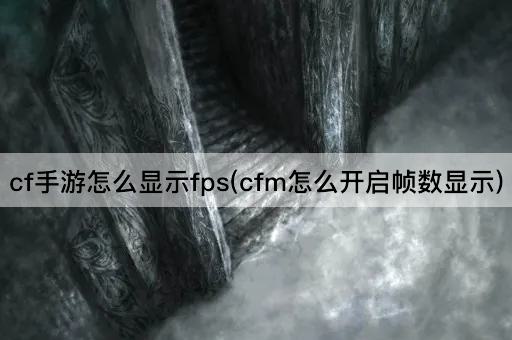 cf手游怎么显示fps(cfm怎么开启帧数显示)