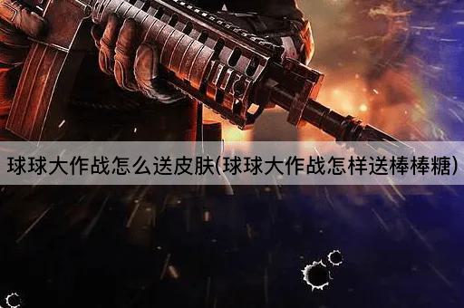 球球大作战怎么送皮肤(球球大作战怎样送棒棒糖)