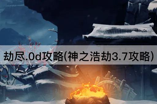 劫尽.0d攻略(神之浩劫3.7攻略)