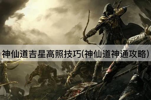 神仙道吉星高照技巧(神仙道神通攻略)
