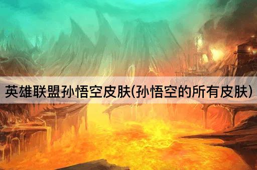 英雄联盟孙悟空皮肤(孙悟空的所有皮肤)