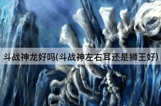 斗战神龙好吗(斗战神左右耳还是狮王好)