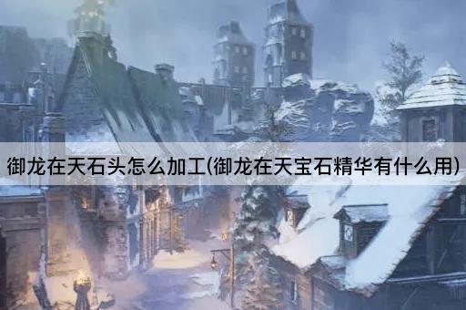 御龙在天石头怎么加工(御龙在天宝石精华有什么用)