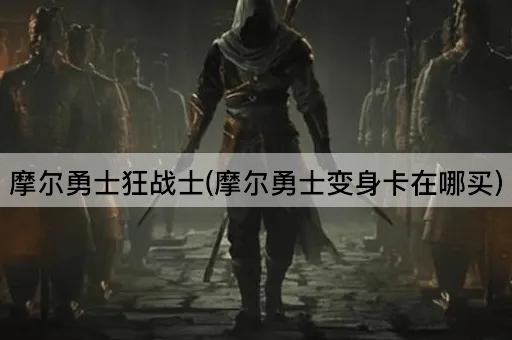 摩尔勇士狂战士(摩尔勇士变身卡在哪买)