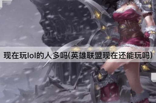 现在玩lol的人多吗(英雄联盟现在还能玩吗)
