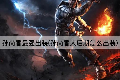 孙尚香最强出装(孙尚香大后期怎么出装)