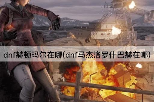 dnf赫顿玛尔在哪(dnf马杰洛罗什巴赫在哪)