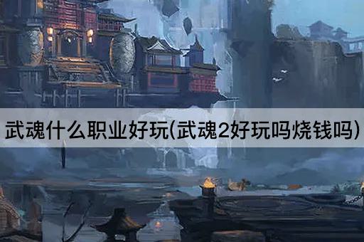 武魂什么职业好玩(武魂2好玩吗烧钱吗)