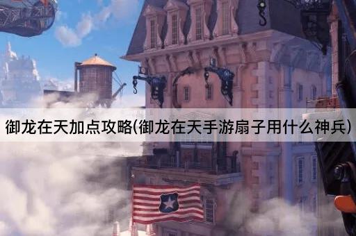 御龙在天加点攻略(御龙在天手游扇子用什么神兵)