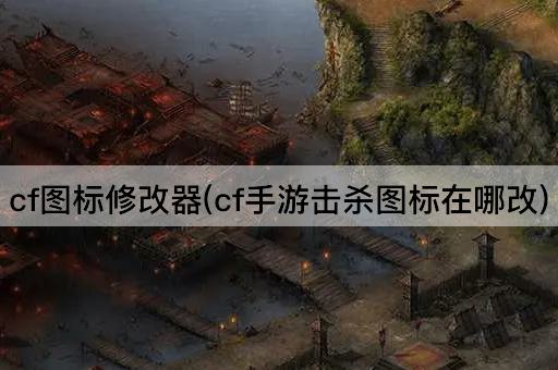 cf图标修改器(cf手游击杀图标在哪改)