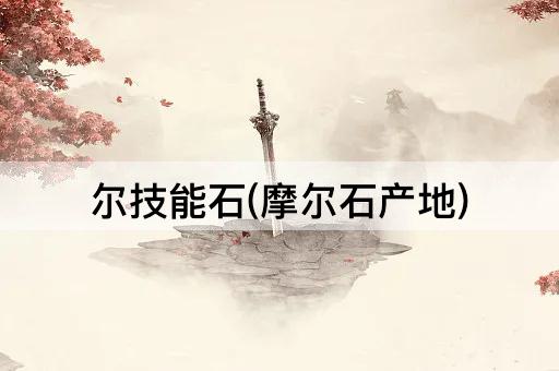 尔技能石(摩尔石产地)
