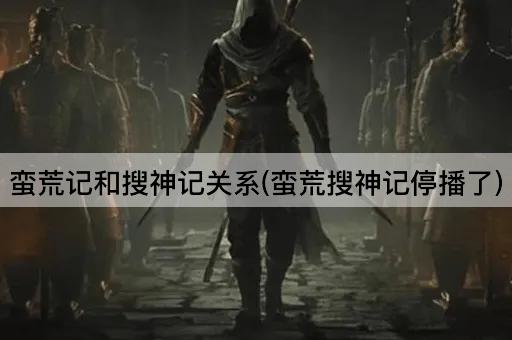 蛮荒记和搜神记关系(蛮荒搜神记停播了)