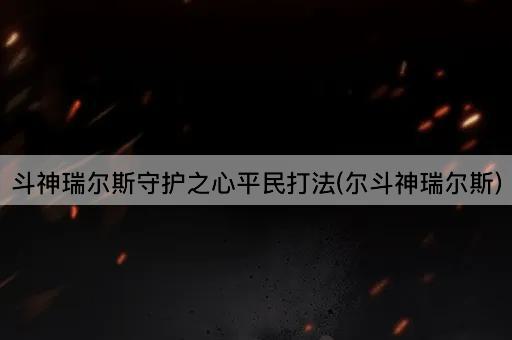 斗神瑞尔斯守护之心平民打法(尔斗神瑞尔斯)