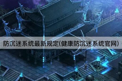 防沉迷系统最新规定(健康防沉迷系统官网)
