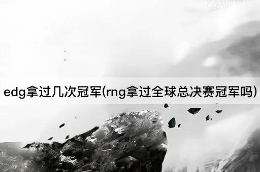 edg拿过几次冠军(rng拿过全球总决赛冠军吗)
