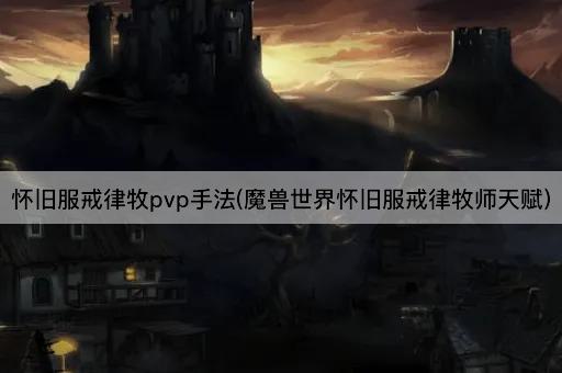 怀旧服戒律牧pvp手法(魔兽世界怀旧服戒律牧师天赋)
