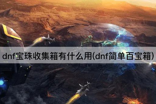 dnf宝珠收集箱有什么用(dnf简单百宝箱)