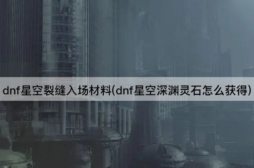 dnf星空裂缝入场材料(dnf星空深渊灵石怎么获得)