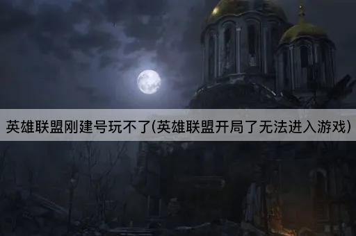 英雄联盟刚建号玩不了(英雄联盟开局了无法进入游戏)