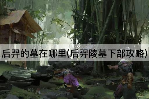 后羿的墓在哪里(后羿陵墓下部攻略)