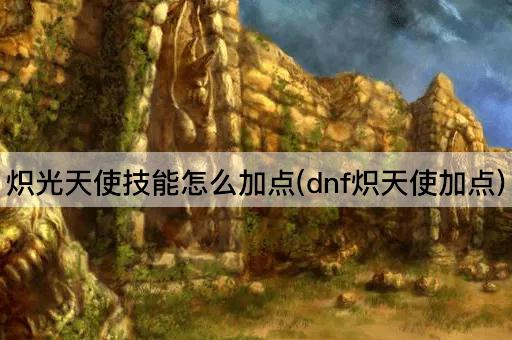 炽光天使技能怎么加点(dnf炽天使加点)